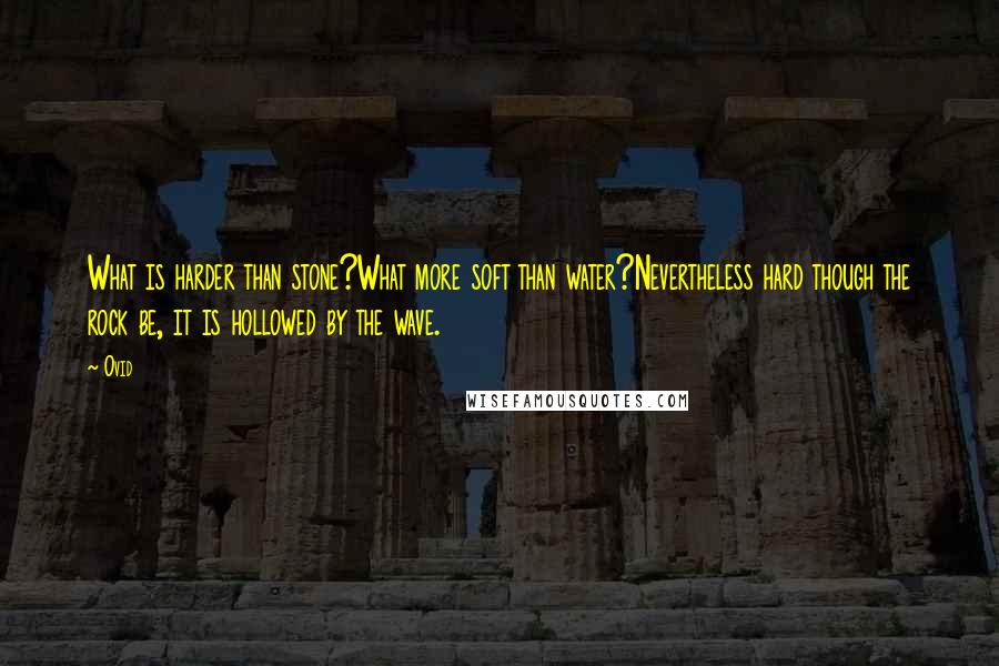 Ovid Quotes: What is harder than stone?What more soft than water?Nevertheless hard though the rock be, it is hollowed by the wave.