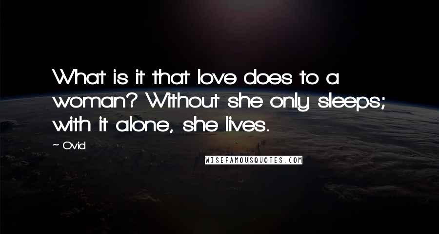 Ovid Quotes: What is it that love does to a woman? Without she only sleeps; with it alone, she lives.