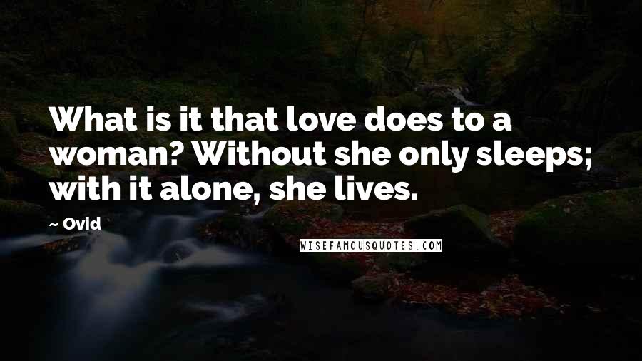 Ovid Quotes: What is it that love does to a woman? Without she only sleeps; with it alone, she lives.