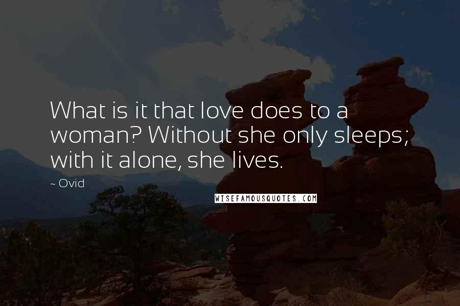 Ovid Quotes: What is it that love does to a woman? Without she only sleeps; with it alone, she lives.