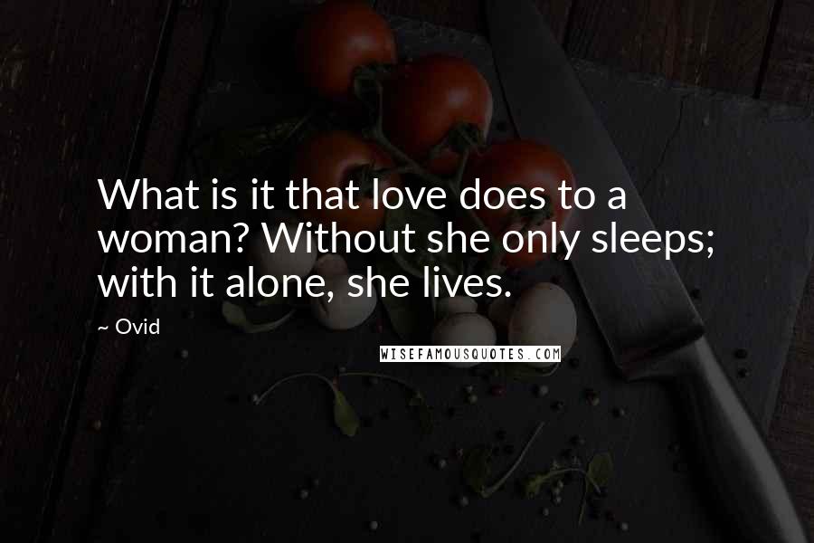 Ovid Quotes: What is it that love does to a woman? Without she only sleeps; with it alone, she lives.