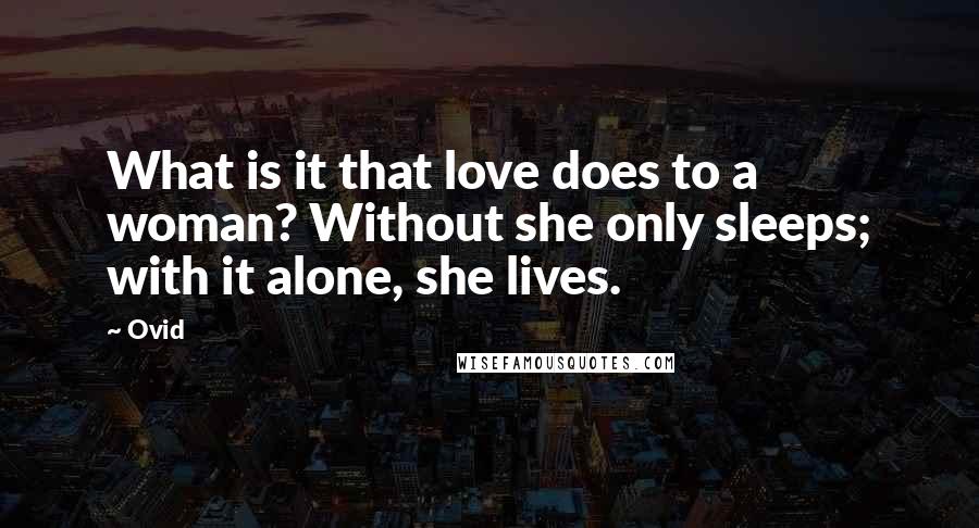 Ovid Quotes: What is it that love does to a woman? Without she only sleeps; with it alone, she lives.