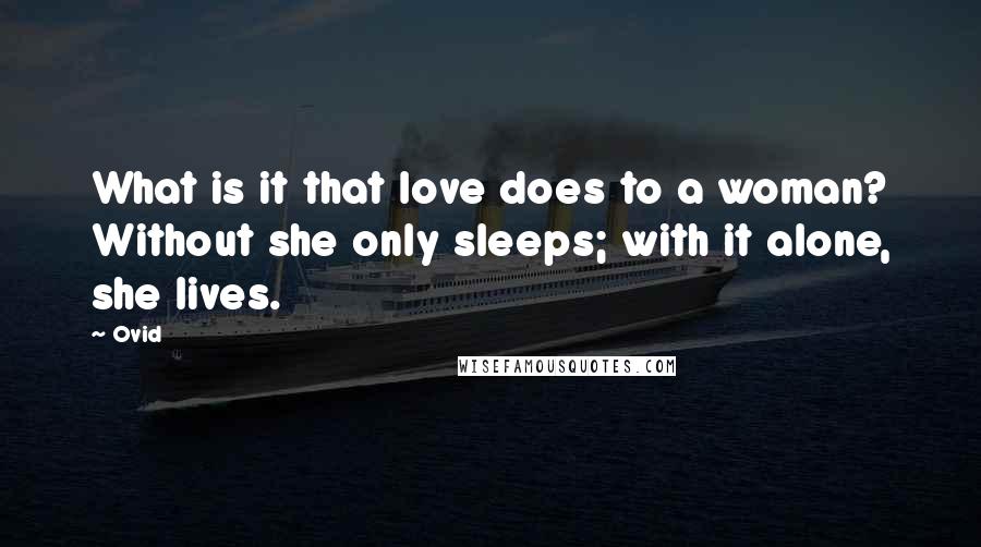 Ovid Quotes: What is it that love does to a woman? Without she only sleeps; with it alone, she lives.