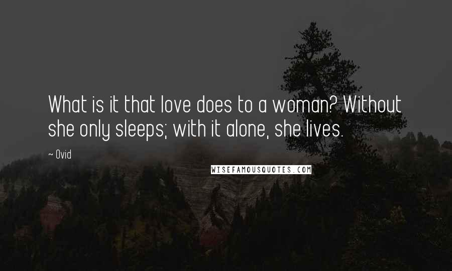 Ovid Quotes: What is it that love does to a woman? Without she only sleeps; with it alone, she lives.