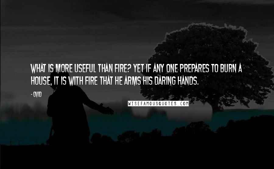 Ovid Quotes: What is more useful than fire? Yet if any one prepares to burn a house, it is with fire that he arms his daring hands.