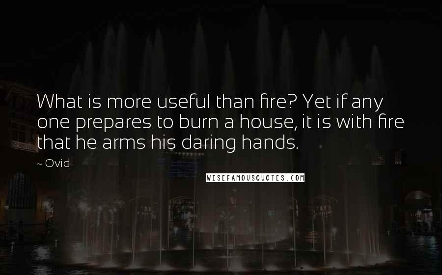 Ovid Quotes: What is more useful than fire? Yet if any one prepares to burn a house, it is with fire that he arms his daring hands.