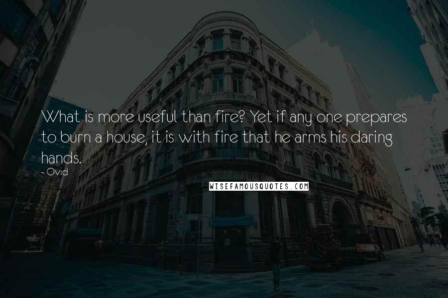 Ovid Quotes: What is more useful than fire? Yet if any one prepares to burn a house, it is with fire that he arms his daring hands.