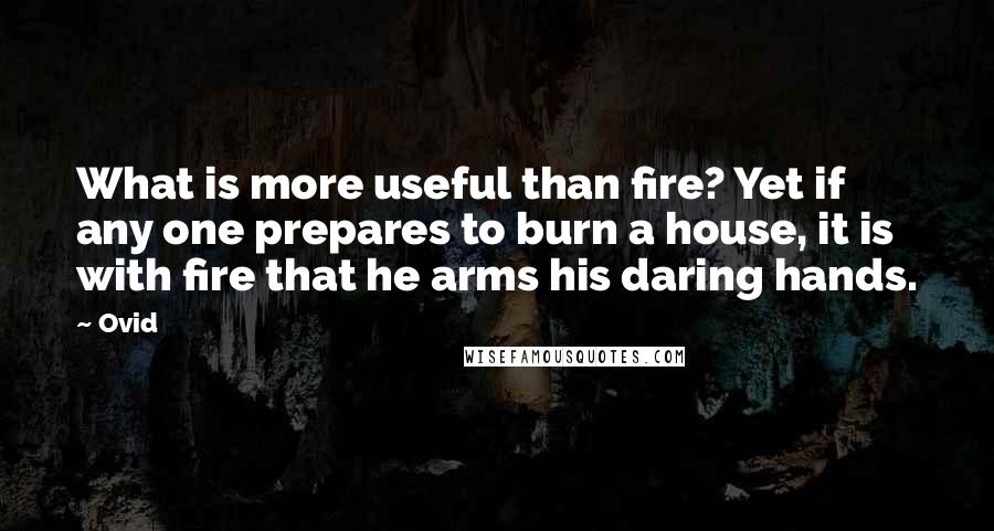 Ovid Quotes: What is more useful than fire? Yet if any one prepares to burn a house, it is with fire that he arms his daring hands.