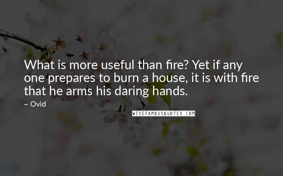 Ovid Quotes: What is more useful than fire? Yet if any one prepares to burn a house, it is with fire that he arms his daring hands.