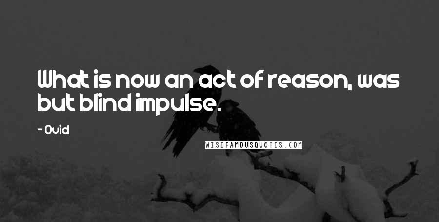 Ovid Quotes: What is now an act of reason, was but blind impulse.