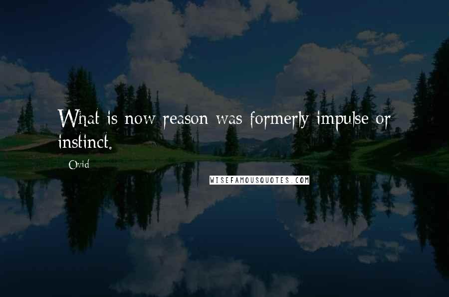 Ovid Quotes: What is now reason was formerly impulse or instinct.