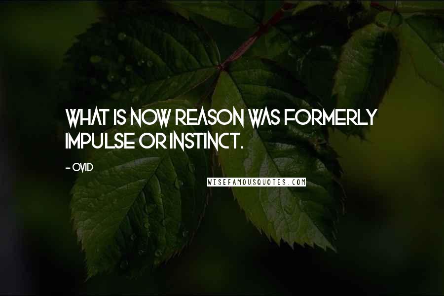 Ovid Quotes: What is now reason was formerly impulse or instinct.