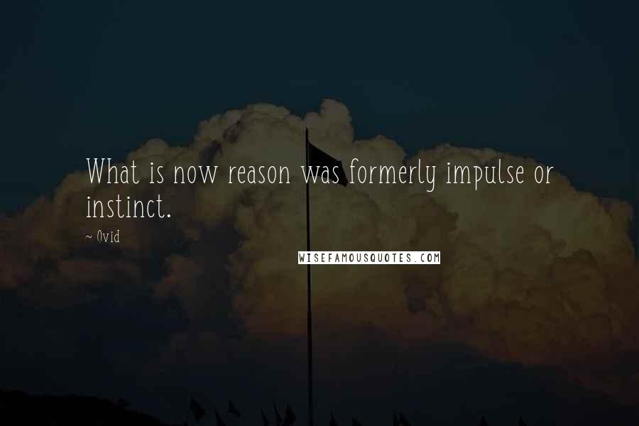 Ovid Quotes: What is now reason was formerly impulse or instinct.
