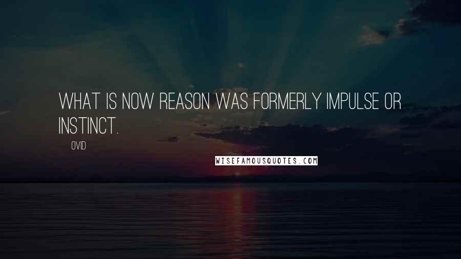 Ovid Quotes: What is now reason was formerly impulse or instinct.