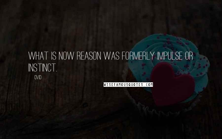 Ovid Quotes: What is now reason was formerly impulse or instinct.