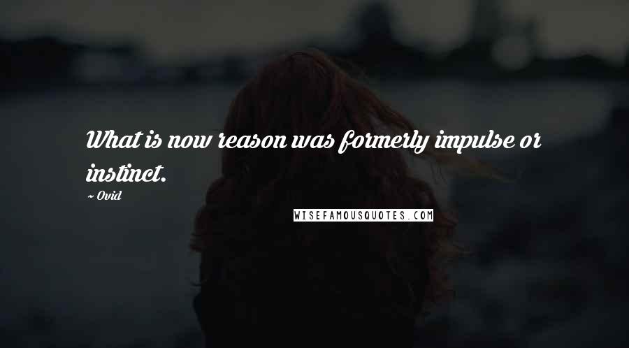 Ovid Quotes: What is now reason was formerly impulse or instinct.