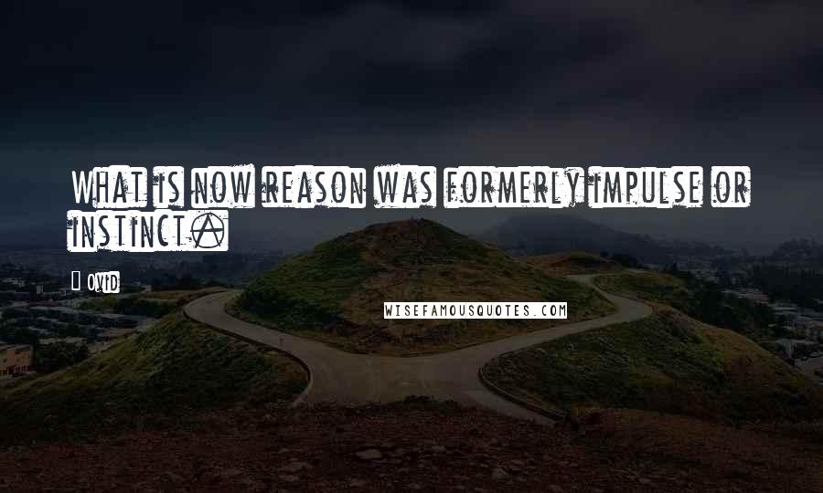 Ovid Quotes: What is now reason was formerly impulse or instinct.