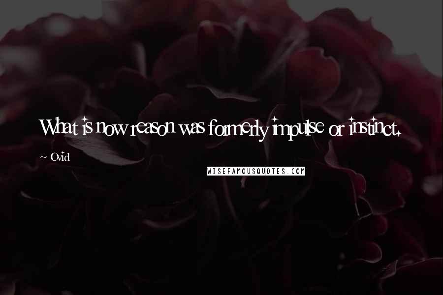 Ovid Quotes: What is now reason was formerly impulse or instinct.