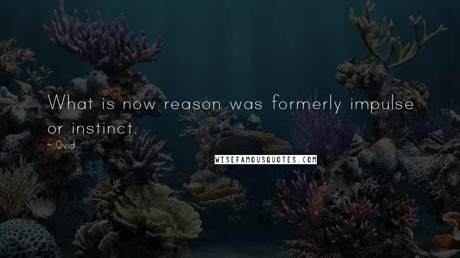 Ovid Quotes: What is now reason was formerly impulse or instinct.