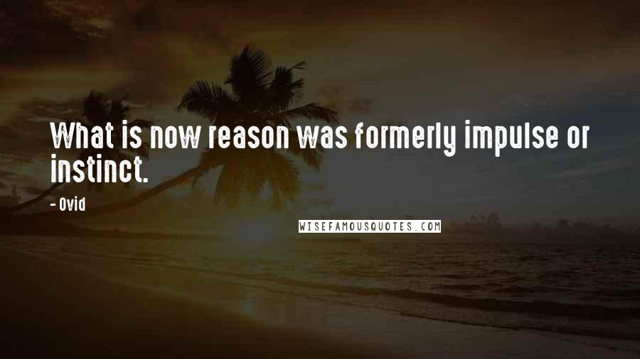 Ovid Quotes: What is now reason was formerly impulse or instinct.