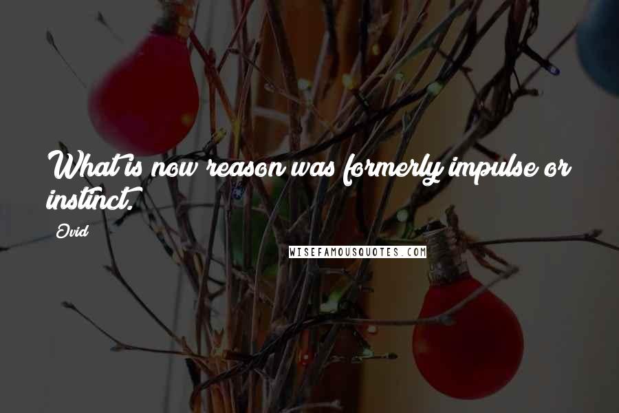 Ovid Quotes: What is now reason was formerly impulse or instinct.