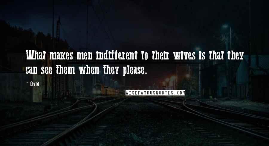 Ovid Quotes: What makes men indifferent to their wives is that they can see them when they please.