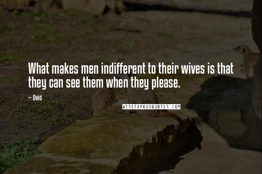 Ovid Quotes: What makes men indifferent to their wives is that they can see them when they please.