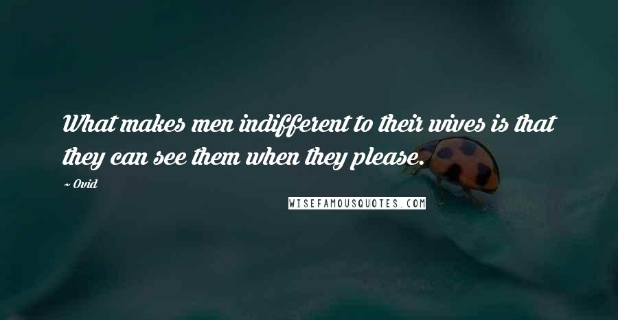 Ovid Quotes: What makes men indifferent to their wives is that they can see them when they please.