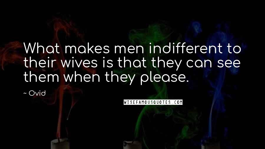 Ovid Quotes: What makes men indifferent to their wives is that they can see them when they please.