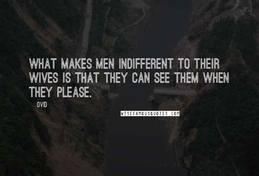 Ovid Quotes: What makes men indifferent to their wives is that they can see them when they please.