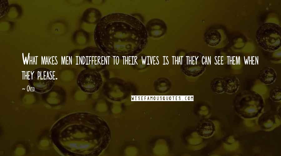 Ovid Quotes: What makes men indifferent to their wives is that they can see them when they please.