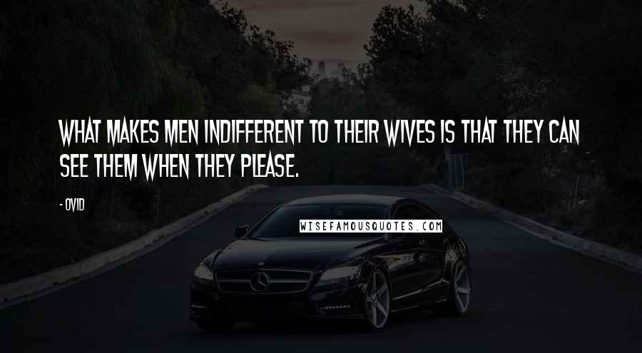 Ovid Quotes: What makes men indifferent to their wives is that they can see them when they please.