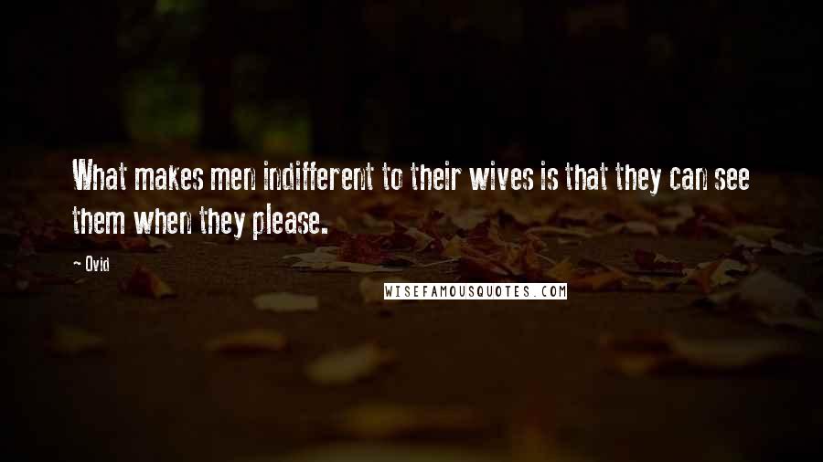 Ovid Quotes: What makes men indifferent to their wives is that they can see them when they please.