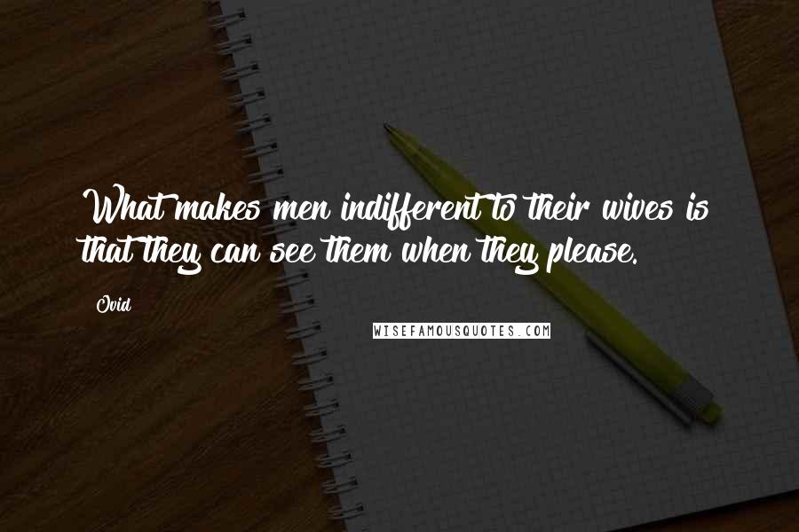 Ovid Quotes: What makes men indifferent to their wives is that they can see them when they please.