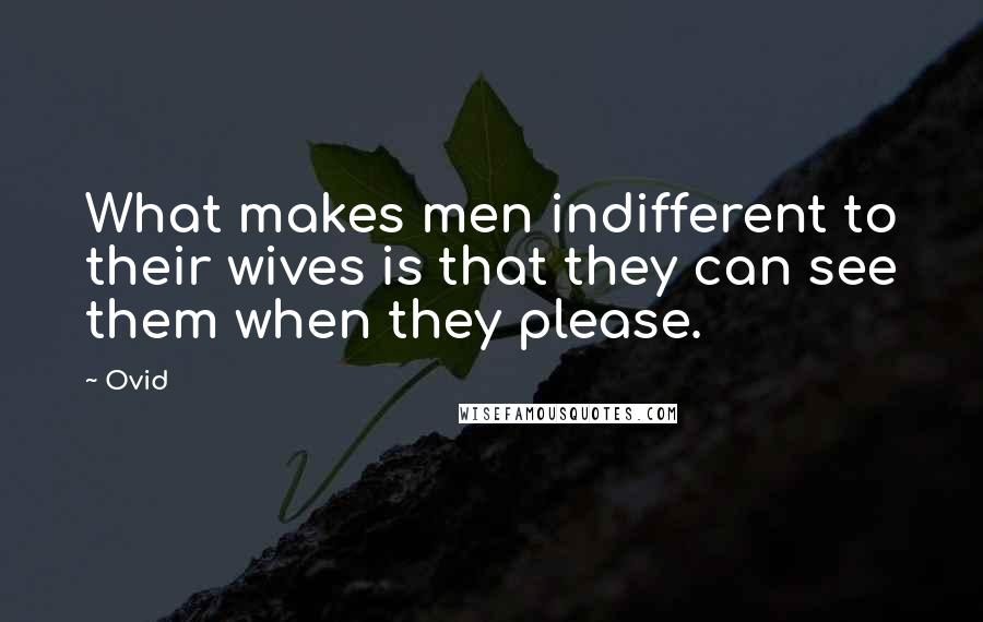 Ovid Quotes: What makes men indifferent to their wives is that they can see them when they please.