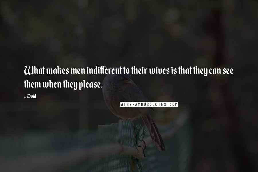 Ovid Quotes: What makes men indifferent to their wives is that they can see them when they please.