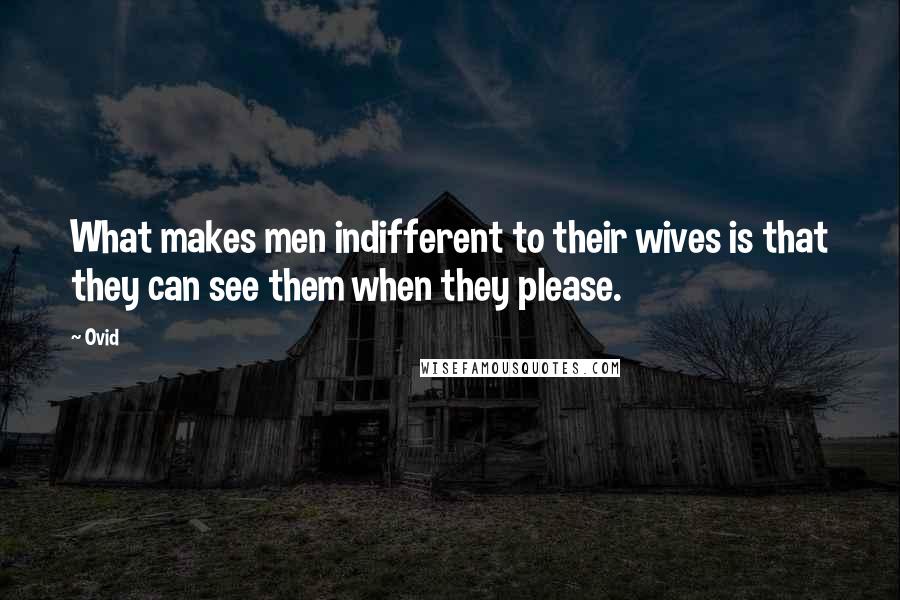 Ovid Quotes: What makes men indifferent to their wives is that they can see them when they please.