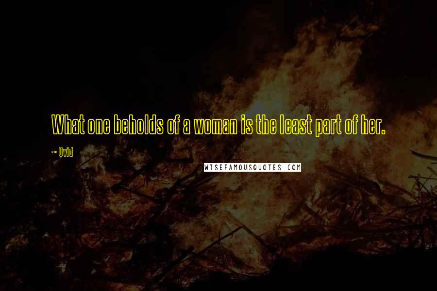 Ovid Quotes: What one beholds of a woman is the least part of her.