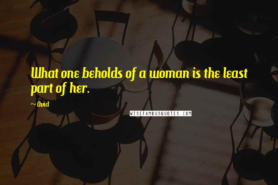 Ovid Quotes: What one beholds of a woman is the least part of her.