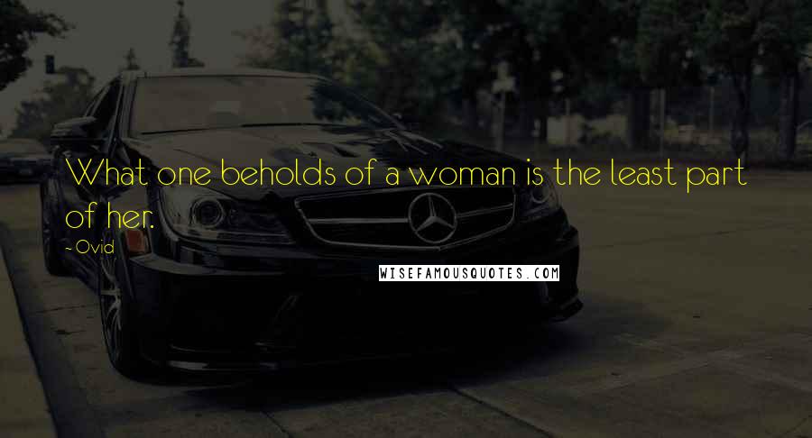 Ovid Quotes: What one beholds of a woman is the least part of her.