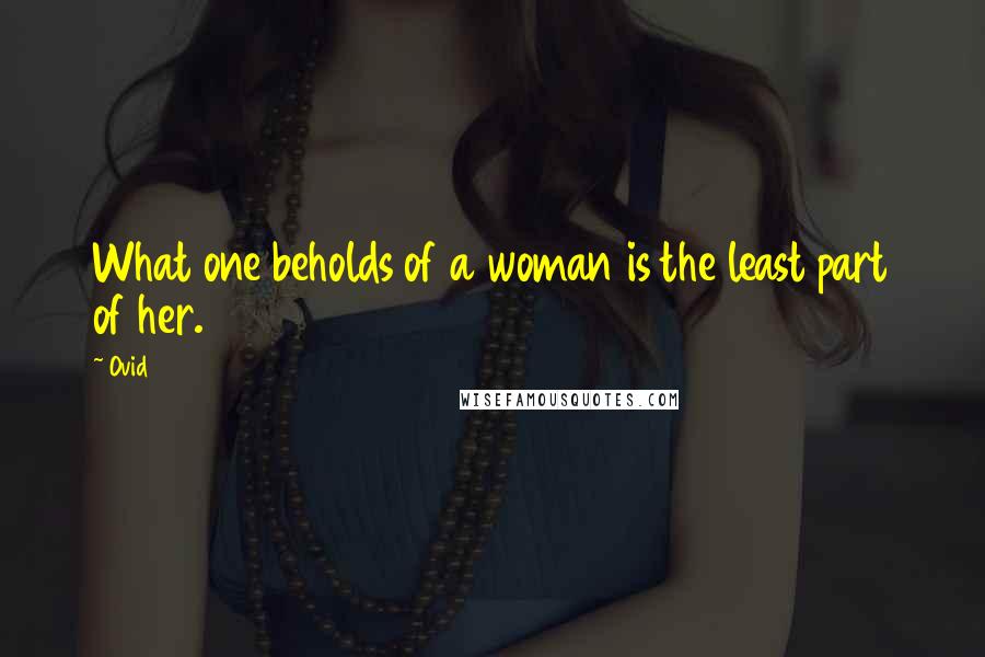 Ovid Quotes: What one beholds of a woman is the least part of her.