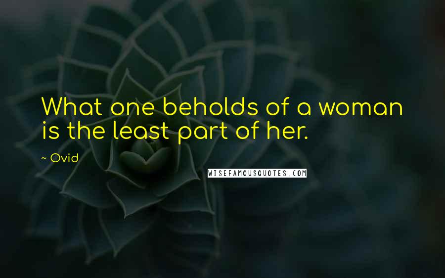 Ovid Quotes: What one beholds of a woman is the least part of her.