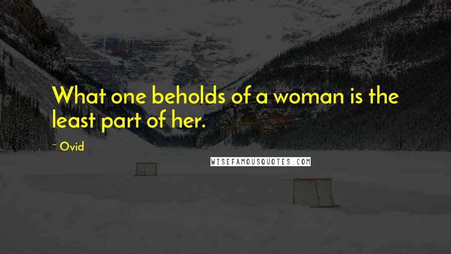 Ovid Quotes: What one beholds of a woman is the least part of her.