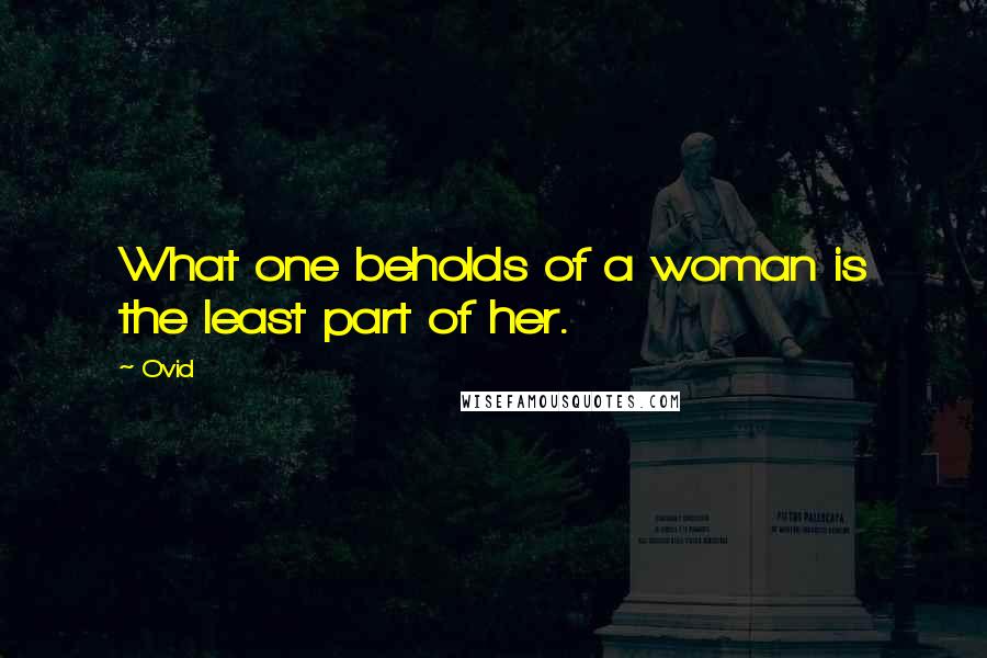 Ovid Quotes: What one beholds of a woman is the least part of her.