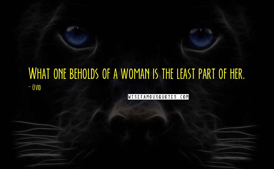 Ovid Quotes: What one beholds of a woman is the least part of her.