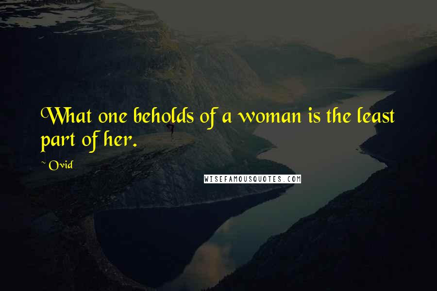 Ovid Quotes: What one beholds of a woman is the least part of her.