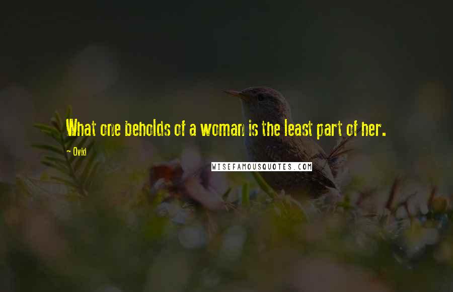 Ovid Quotes: What one beholds of a woman is the least part of her.