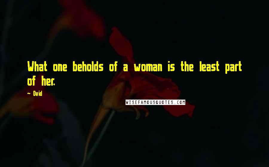 Ovid Quotes: What one beholds of a woman is the least part of her.