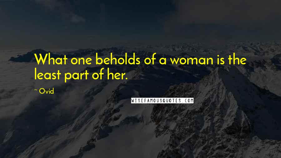 Ovid Quotes: What one beholds of a woman is the least part of her.