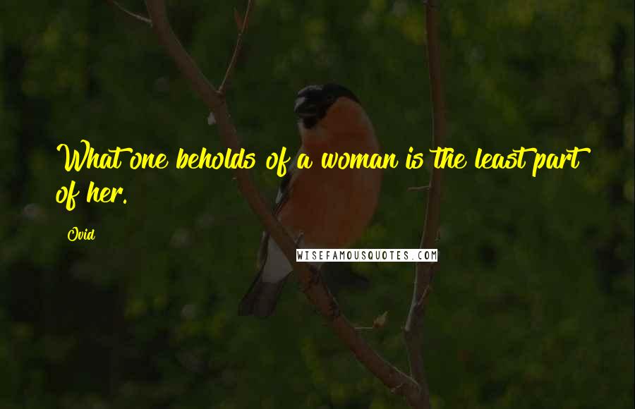 Ovid Quotes: What one beholds of a woman is the least part of her.